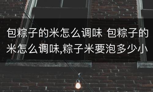 包粽子的米怎么调味 包粽子的米怎么调味,粽子米要泡多少小时