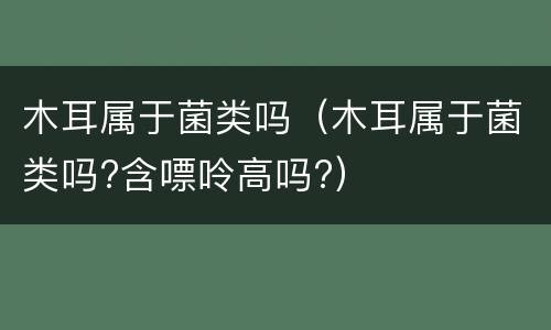 木耳属于菌类吗（木耳属于菌类吗?含嘌呤高吗?）