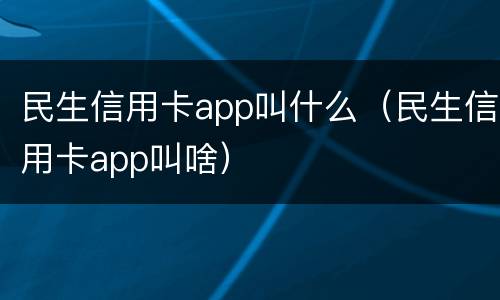 民生信用卡app叫什么（民生信用卡app叫啥）