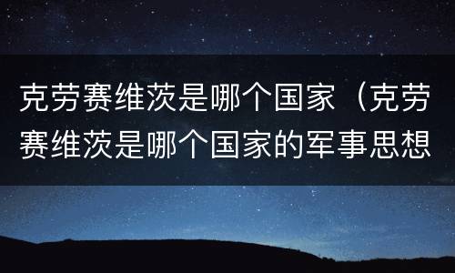 克劳赛维茨是哪个国家（克劳赛维茨是哪个国家的军事思想家知到）
