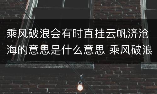 乘风破浪会有时直挂云帆济沧海的意思是什么意思 乘风破浪会有时直挂云帆济沧海的含义