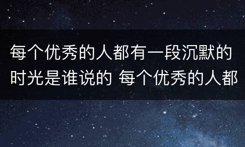 每个优秀的人都有一段沉默的时光是谁说的 每个优秀的人都有一段沉默的时光出自哪里