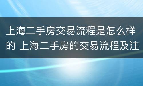 上海二手房交易流程是怎么样的 上海二手房的交易流程及注意事项
