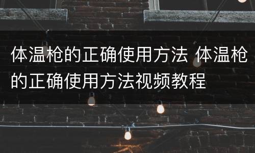 体温枪的正确使用方法 体温枪的正确使用方法视频教程
