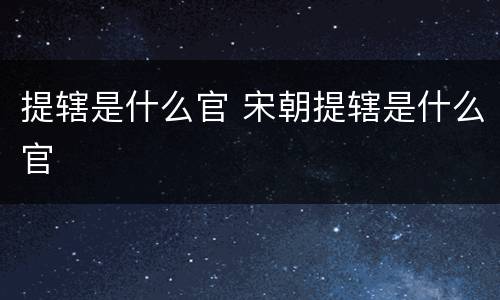 提辖是什么官 宋朝提辖是什么官