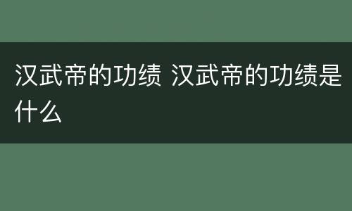 汉武帝的功绩 汉武帝的功绩是什么