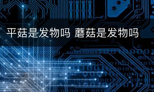 平菇是发物吗 蘑菇是发物吗