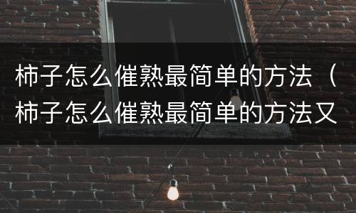 柿子怎么催熟最简单的方法（柿子怎么催熟最简单的方法又不涩苦柿子饼）