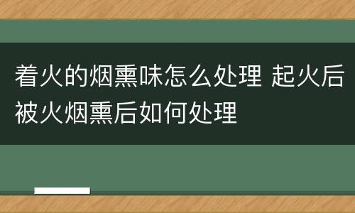 着火的烟熏味怎么处理 起火后被火烟熏后如何处理