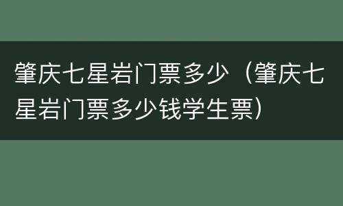 肇庆七星岩门票多少（肇庆七星岩门票多少钱学生票）
