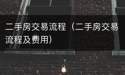 二手房交易流程（二手房交易流程及费用）