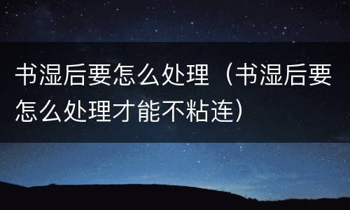 书湿后要怎么处理（书湿后要怎么处理才能不粘连）