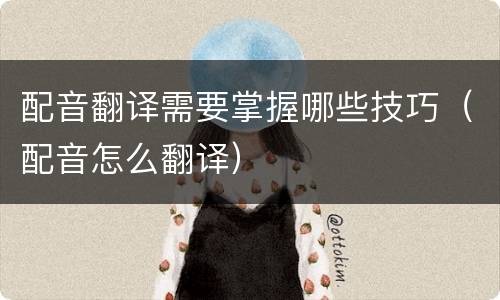 配音翻译需要掌握哪些技巧（配音怎么翻译）