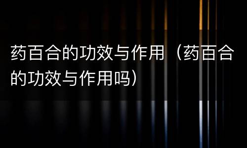 药百合的功效与作用（药百合的功效与作用吗）