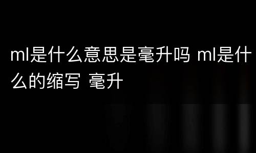 ml是什么意思是毫升吗 ml是什么的缩写 毫升