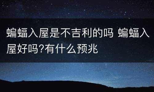 蝙蝠入屋是不吉利的吗 蝙蝠入屋好吗?有什么预兆