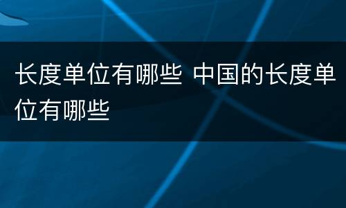长度单位有哪些 中国的长度单位有哪些