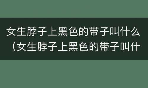 女生脖子上黑色的带子叫什么（女生脖子上黑色的带子叫什么名字）