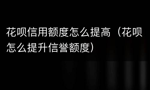 花呗信用额度怎么提高（花呗怎么提升信誉额度）