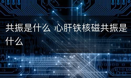 共振是什么 心肝铁核磁共振是什么