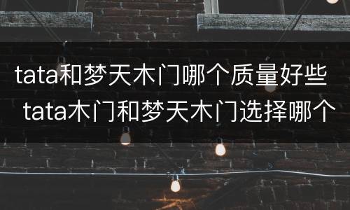 tata和梦天木门哪个质量好些 tata木门和梦天木门选择哪个更好一点