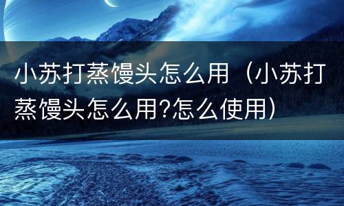 小苏打蒸馒头怎么用（小苏打蒸馒头怎么用?怎么使用）
