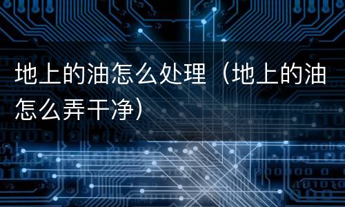 地上的油怎么处理（地上的油怎么弄干净）