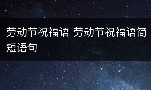劳动节祝福语 劳动节祝福语简短语句
