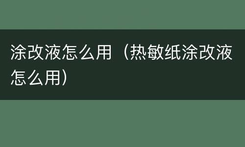 涂改液怎么用（热敏纸涂改液怎么用）