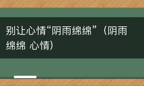 别让心情“阴雨绵绵”（阴雨绵绵 心情）