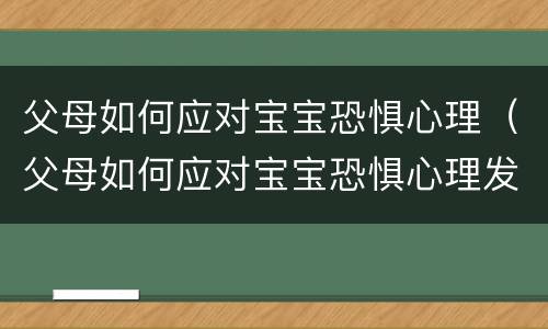 父母如何应对宝宝恐惧心理（父母如何应对宝宝恐惧心理发生）