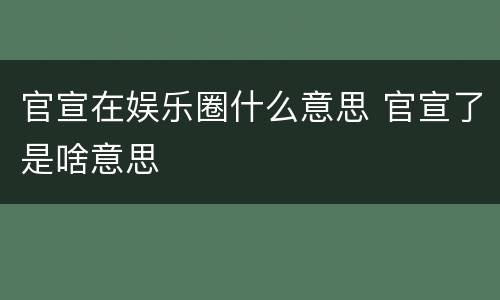 官宣在娱乐圈什么意思 官宣了是啥意思