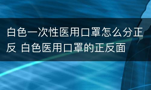 白色一次性医用口罩怎么分正反 白色医用口罩的正反面