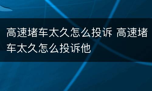 高速堵车太久怎么投诉 高速堵车太久怎么投诉他