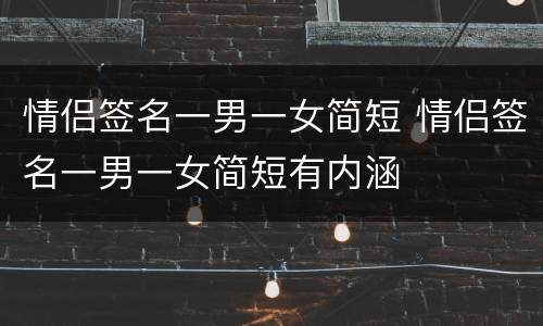 情侣签名一男一女简短 情侣签名一男一女简短有内涵