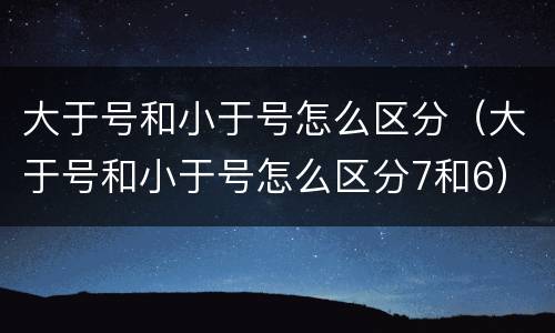 大于号和小于号怎么区分（大于号和小于号怎么区分7和6）