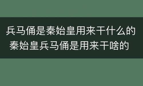 兵马俑是秦始皇用来干什么的 秦始皇兵马俑是用来干啥的