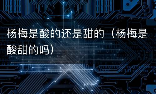 杨梅是酸的还是甜的（杨梅是酸甜的吗）