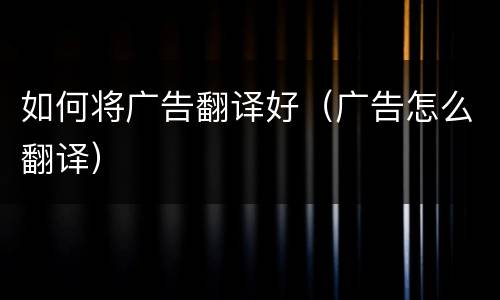 如何将广告翻译好（广告怎么翻译）