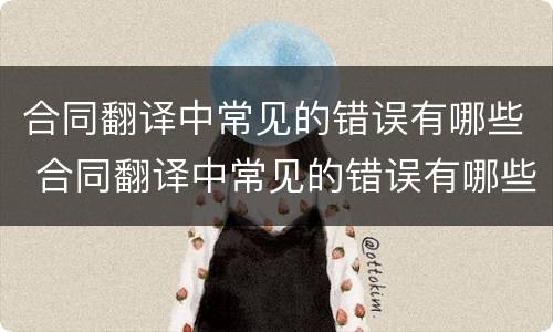 合同翻译中常见的错误有哪些 合同翻译中常见的错误有哪些方面