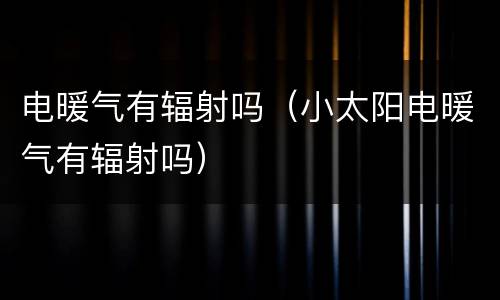 电暖气有辐射吗（小太阳电暖气有辐射吗）