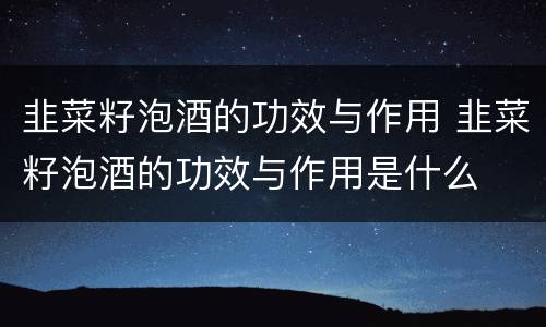 韭菜籽泡酒的功效与作用 韭菜籽泡酒的功效与作用是什么