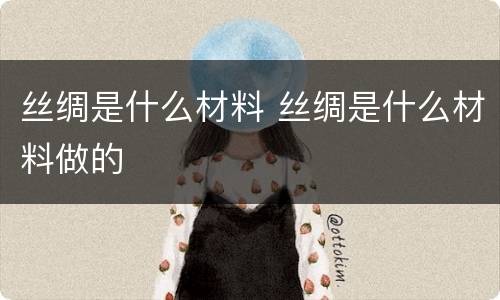 丝绸是什么材料 丝绸是什么材料做的