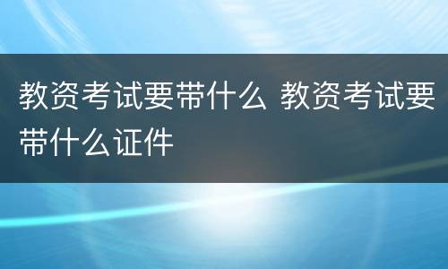 教资考试要带什么 教资考试要带什么证件