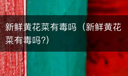 新鲜黄花菜有毒吗（新鲜黄花菜有毒吗?）
