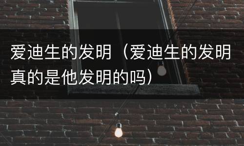 爱迪生的发明（爱迪生的发明真的是他发明的吗）