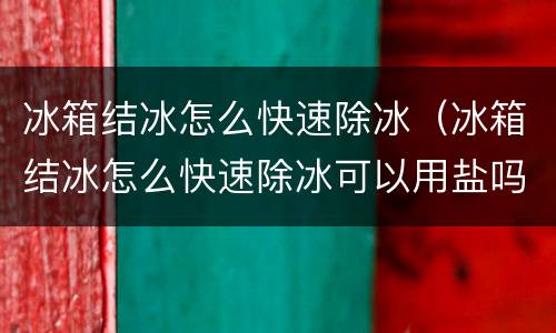 冰箱结冰怎么快速除冰（冰箱结冰怎么快速除冰可以用盐吗）