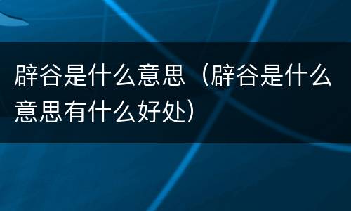 辟谷是什么意思（辟谷是什么意思有什么好处）