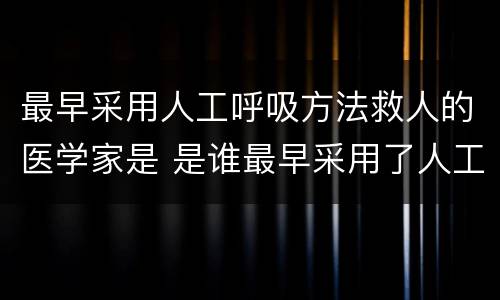 最早采用人工呼吸方法救人的医学家是 是谁最早采用了人工呼吸的方法救人