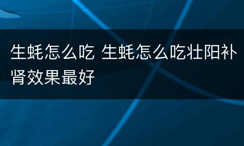 生蚝怎么吃 生蚝怎么吃壮阳补肾效果最好